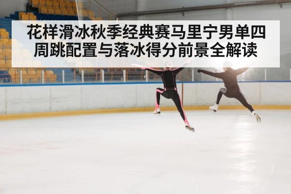 花样滑冰秋季经典赛马里宁男单四周跳配置与落冰得分前景全解读