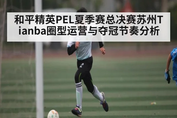 和平精英PEL夏季赛总决赛苏州Tianba圈型运营与夺冠节奏分析