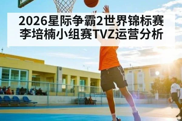 2026星际争霸2世界锦标赛李培楠小组赛TVZ运营分析